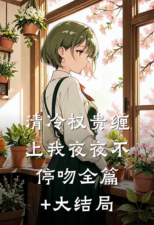 清冷权贵缠上我夜夜不停吻全篇+大结局