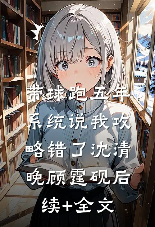 带球跑五年，系统说我攻略错了沈清晚顾霆砚后续+全文