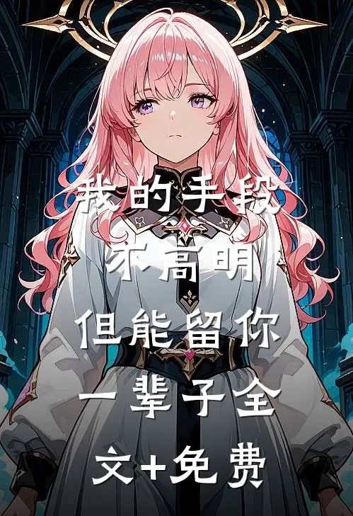 我的手段不高明，但能留你一辈子全文+免费