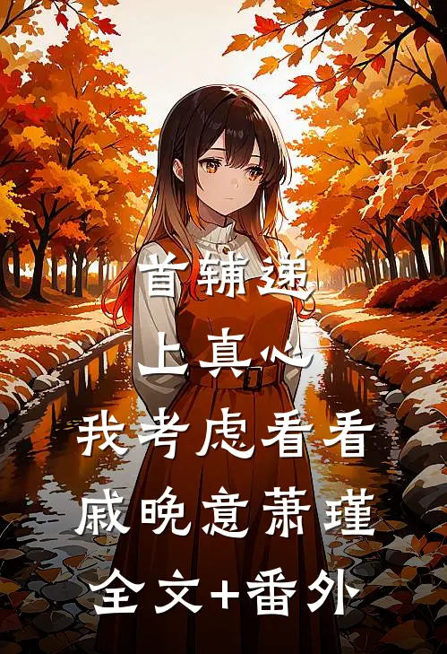 首辅递上真心，我考虑看看戚晚意萧瑾全文+番外