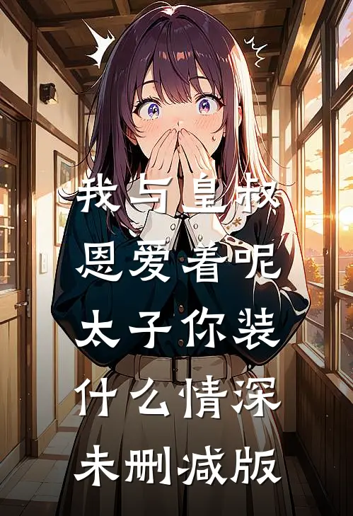 我与皇叔恩爱着呢，太子你装什么情深未删减版