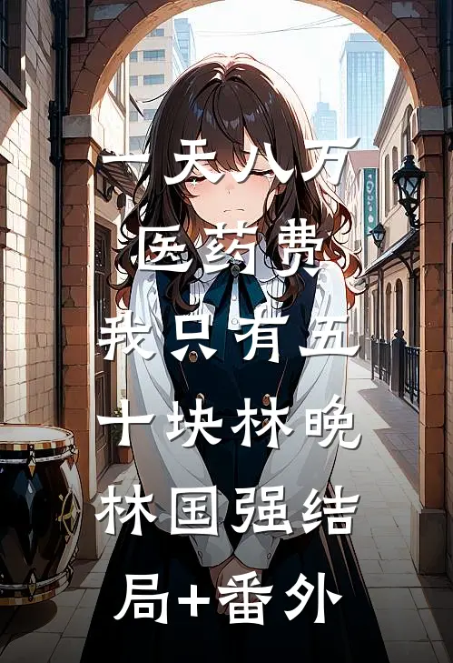 一天八万医药费，我只有五十块林晚林国强结局+番外
