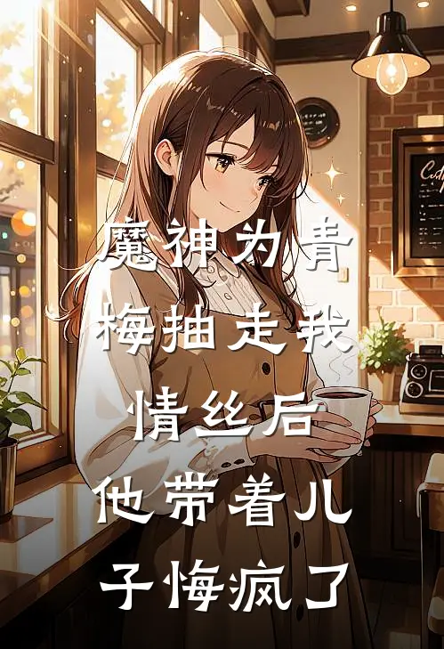 魔神为青梅抽走我情丝后，他带着儿子悔疯了