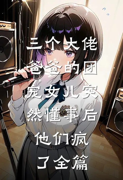 三个大佬爸爸的团宠女儿突然懂事后，他们疯了全篇