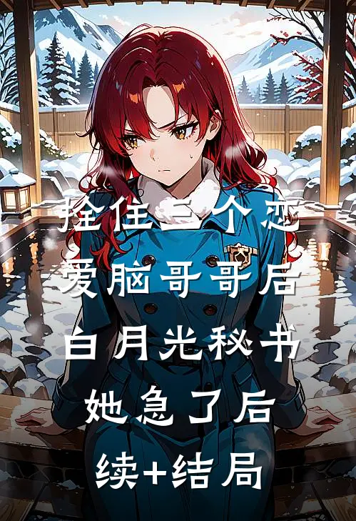 拴住三个恋爱脑哥哥后，白月光秘书她急了后续+结局