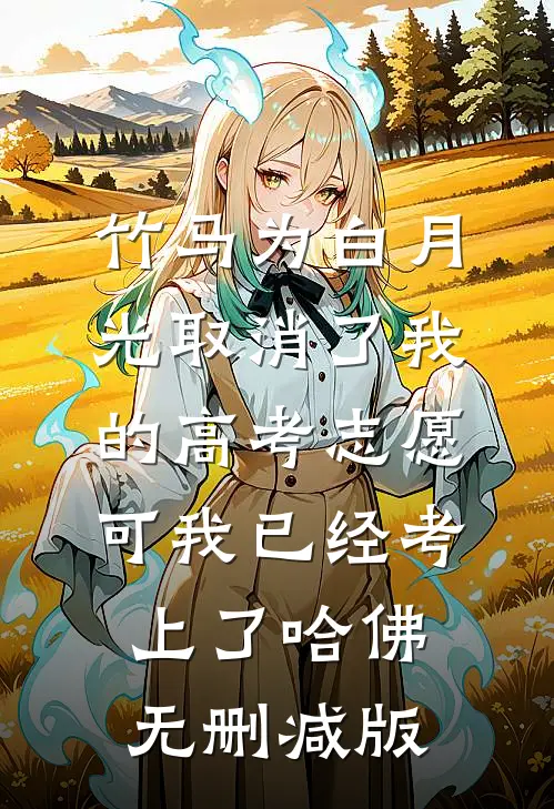 竹马为白月光取消了我的高考志愿，可我已经考上了哈佛无删减版