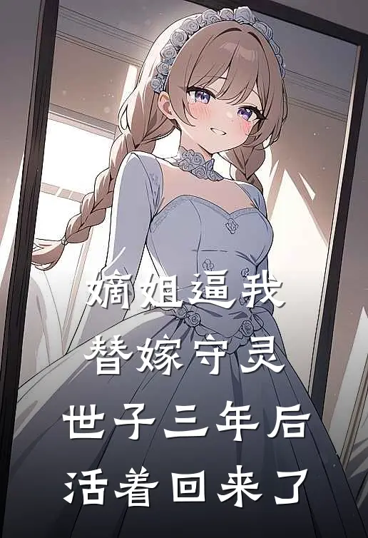 嫡姐逼我替嫁守灵，世子三年后活着回来了