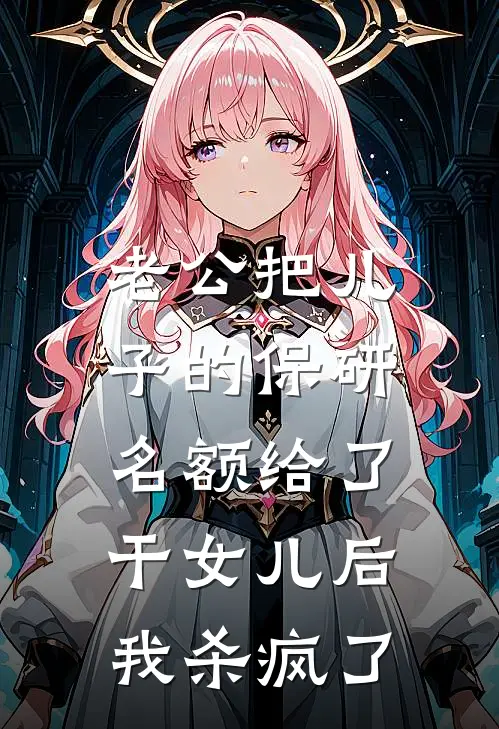 老公把儿子的保研名额给了干女儿后，我杀疯了