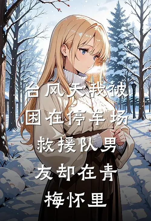 台风天我被困在停车场，救援队男友却在青梅怀里