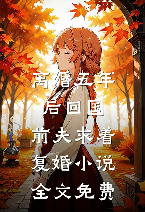 离婚五年后回国，前夫求着复婚小说全文免费