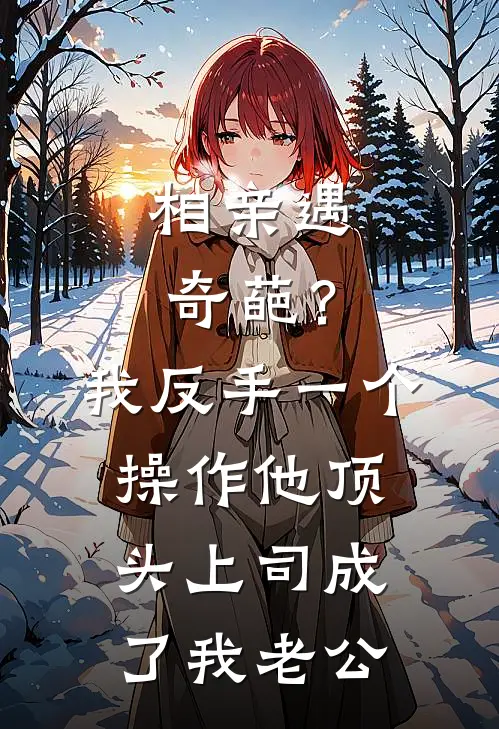 相亲遇奇葩？我反手一个操作，他顶头上司成了我老公