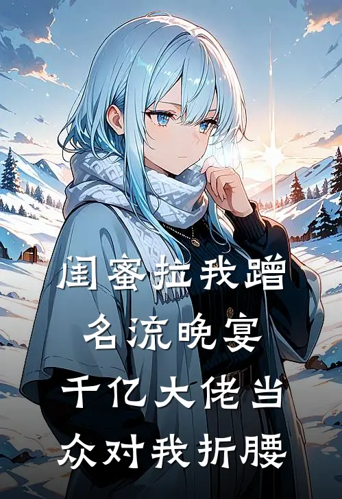 闺蜜拉我蹭名流晚宴，千亿大佬当众对我折腰
