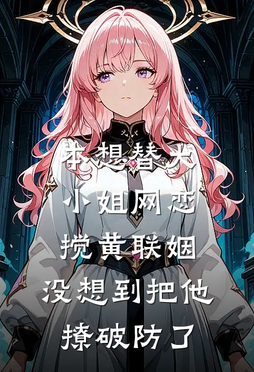 本想替大小姐网恋搅黄联姻，没想到把他撩破防了