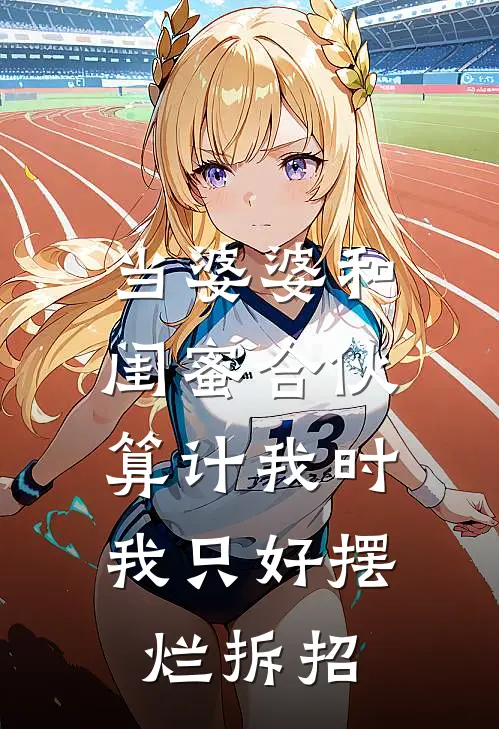 当婆婆和闺蜜合伙算计我时，我只好摆烂拆招
