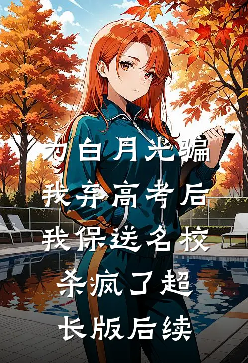 为白月光骗我弃高考后，我保送名校杀疯了超长版后续
