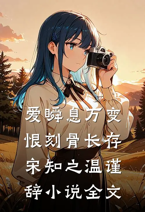 爱瞬息万变，恨刻骨长存宋知之温谨辞小说全文