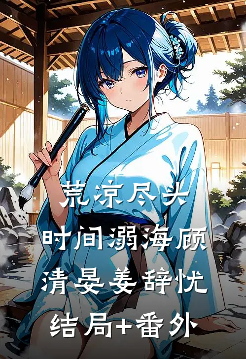 荒凉尽头，时间溺海顾清晏姜辞忧结局+番外