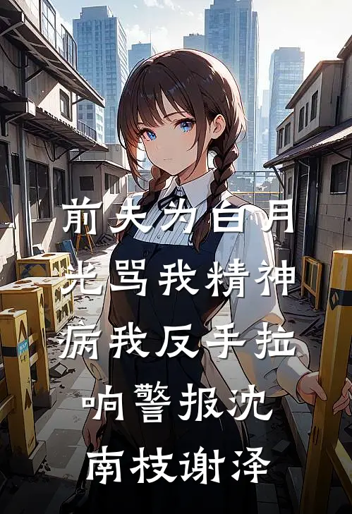 前夫为白月光骂我精神病我反手拉响警报沈南枝谢泽