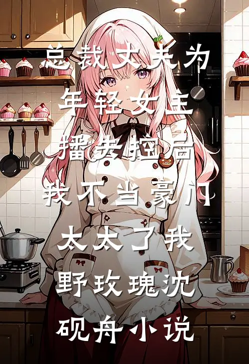 总裁丈夫为年轻女主播失控后，我不当豪门太太了我(野玫瑰)沈砚舟小说