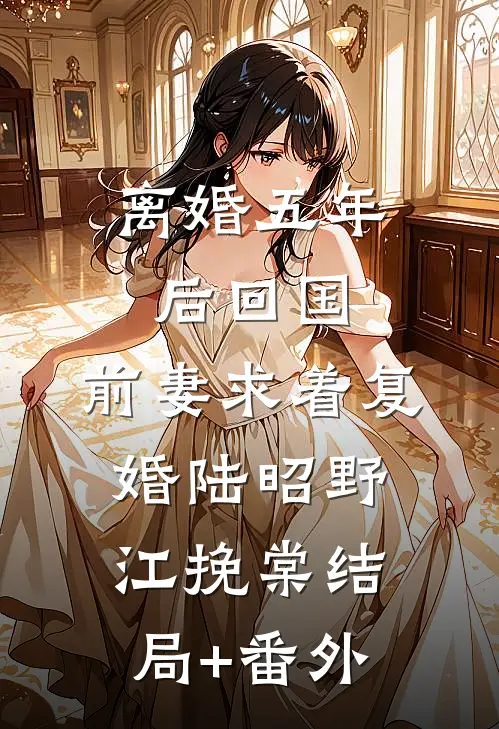 离婚五年后回国，前妻求着复婚陆昭野江挽棠结局+番外