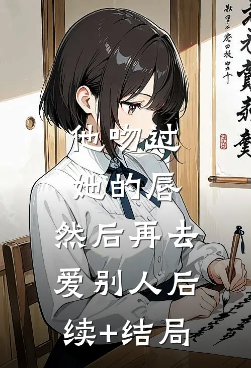 他吻过她的唇，然后再去爱别人后续+结局