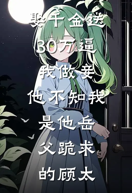 娶千金送30万逼我做妾，他不知我是他岳父跪求的顾太