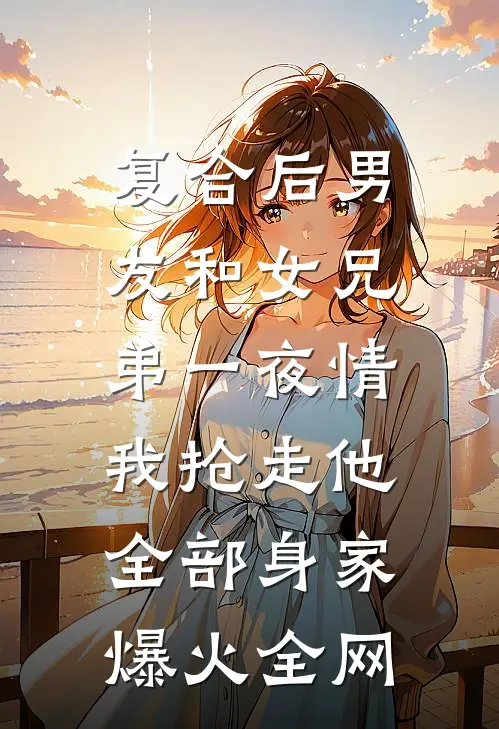 复合后男友和女兄弟一夜情，我抢走他全部身家爆火全网