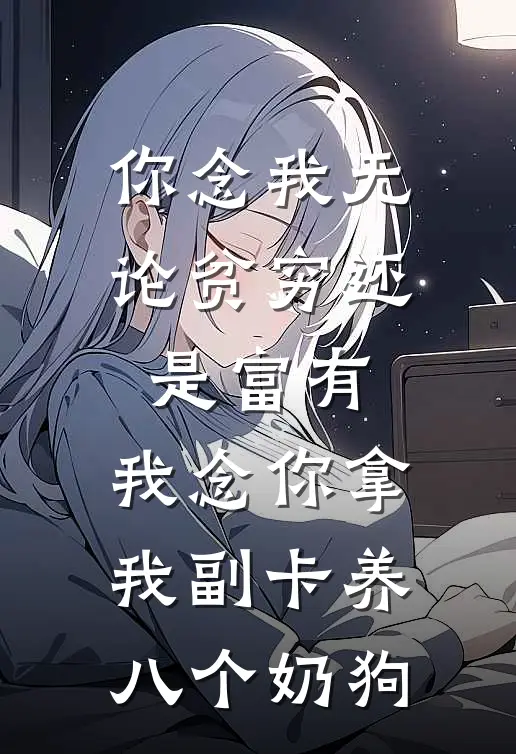 你念我无论贫穷还是富有，我念你拿我副卡养八个奶狗