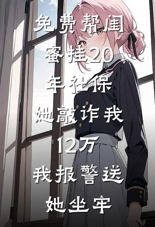 免费帮闺蜜挂20年社保，她敲诈我12万，我报警送她坐牢