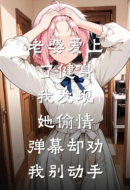 老婆爱上了健身，我发现她偷情，弹幕却劝我别动手