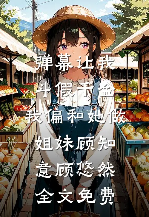 弹幕让我斗假千金，我偏和她做姐妹顾知意顾悠然全文免费