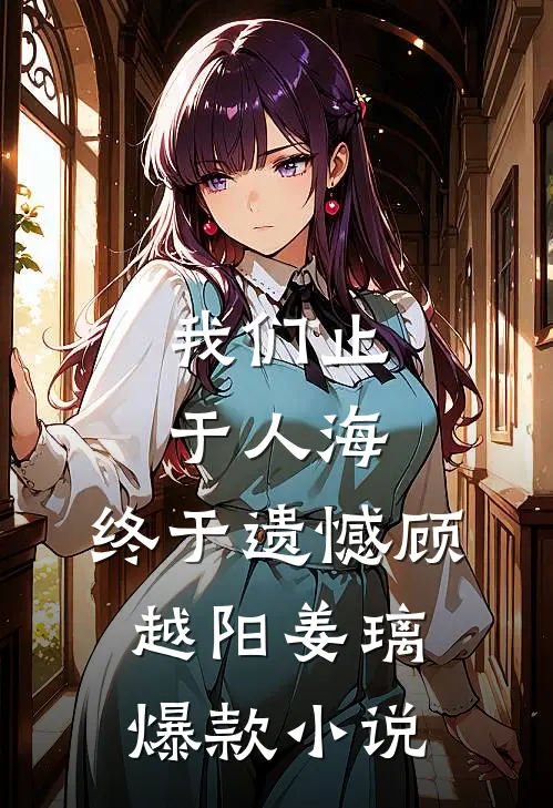 我们止于人海，终于遗憾顾越阳姜璃爆款小说