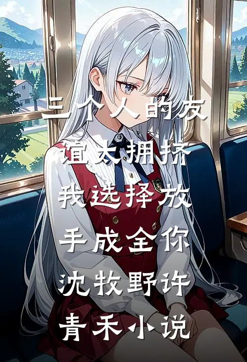 三个人的友谊太拥挤，我选择放手成全你沈牧野许青禾小说