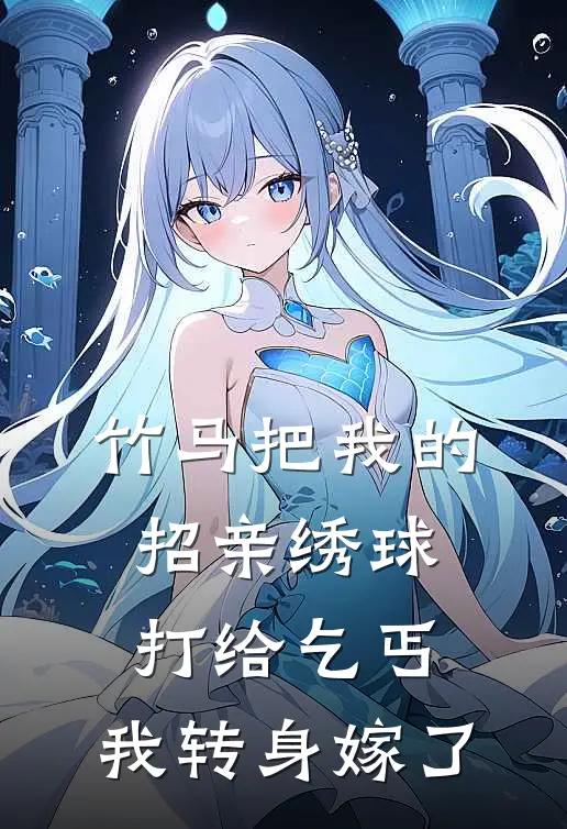 竹马把我的招亲绣球打给乞丐，我转身嫁了