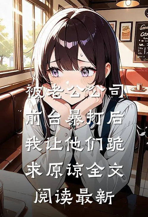 被老公公司前台暴打后，我让他们跪求原谅全文阅读最新