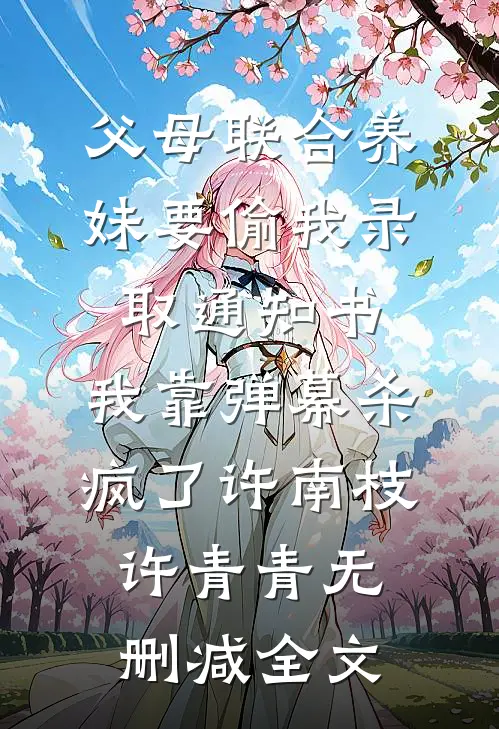 父母联合养妹要偷我录取通知书，我靠弹幕杀疯了许南枝许青青无删减全文