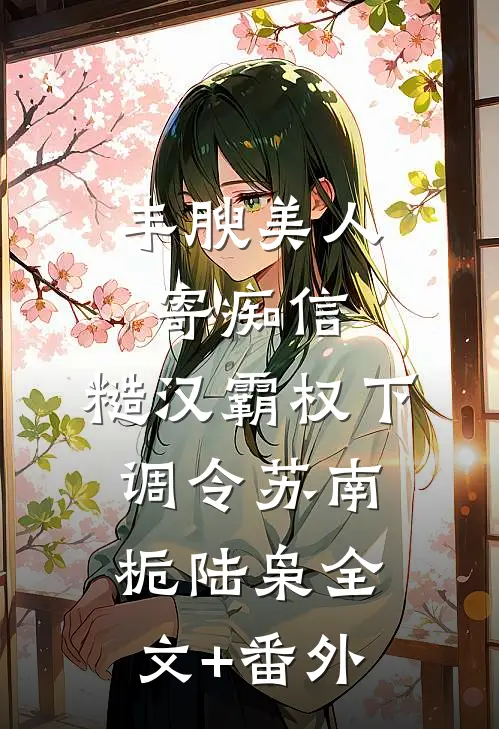 丰腴美人寄痴信，糙汉霸权下调令苏南栀陆枭全文+番外