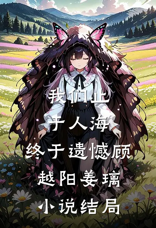 我们止于人海，终于遗憾顾越阳姜璃小说结局