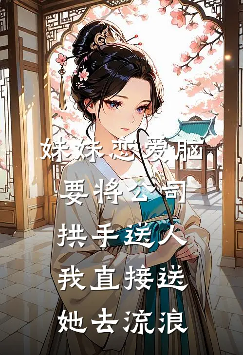 妹妹恋爱脑要将公司拱手送人，我直接送她去流浪