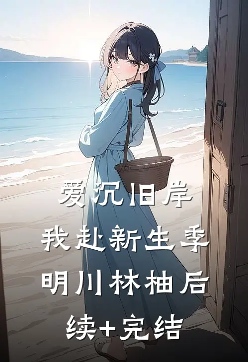 爱沉旧岸，我赴新生季明川林柚后续+完结