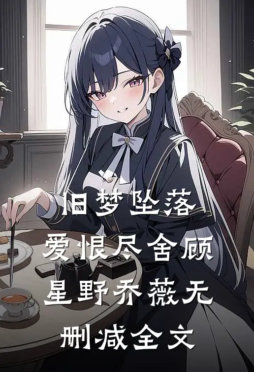 旧梦坠落，爱恨尽舍顾星野乔薇无删减全文