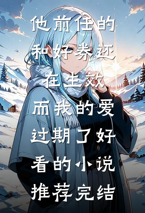 他前任的和好券还在生效，而我的爱过期了好看的小说推荐完结