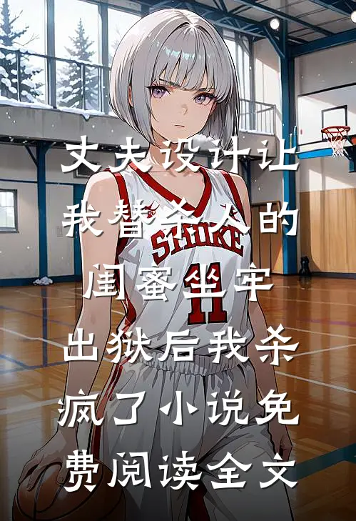 丈夫设计让我替杀人的闺蜜坐牢，出狱后我杀疯了小说免费阅读全文
