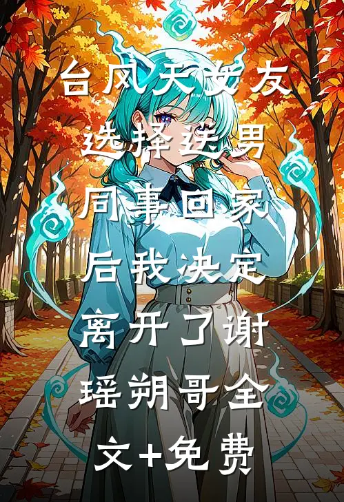 台风天女友选择送男同事回家后我决定离开了谢瑶朔哥全文+免费