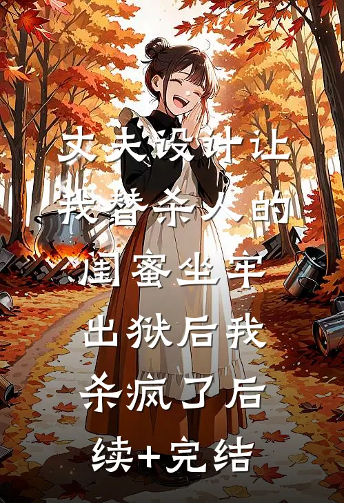 丈夫设计让我替杀人的闺蜜坐牢，出狱后我杀疯了后续+完结