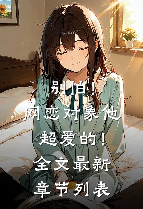 别怕！网恋对象他超爱的！全文最新章节列表