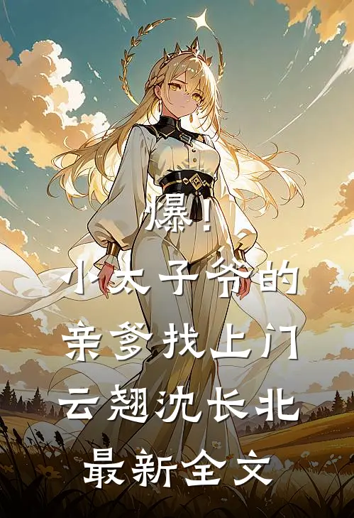 爆！小太子爷的亲爹找上门云翘沈长北最新全文
