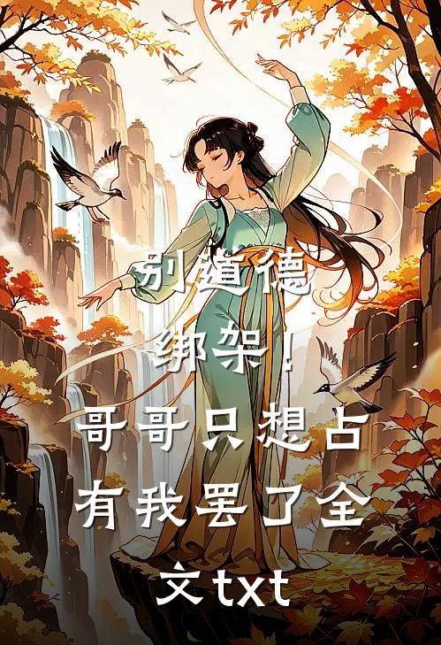 别道德绑架！哥哥只想占有我罢了全文txt