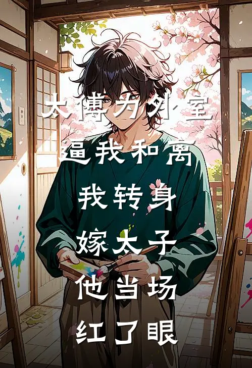 太傅为外室逼我和离，我转身嫁太子，他当场红了眼