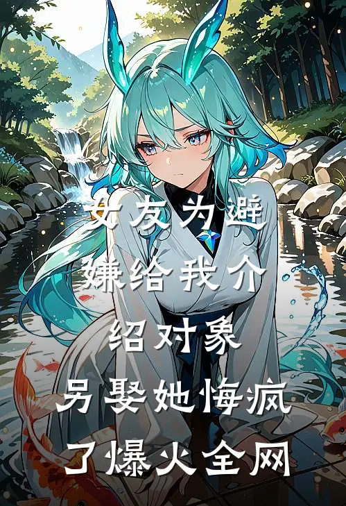 女友为避嫌给我介绍对象，另娶她悔疯了爆火全网
